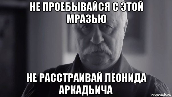 не проебывайся с этой мразью не расстраивай леонида аркадьича, Мем Не огорчай Леонида Аркадьевича