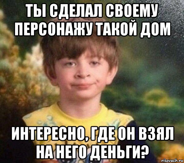 ты сделал своему персонажу такой дом интересно, где он взял на него деньги?, Мем Недовольный пацан