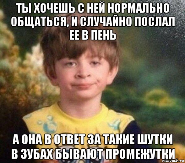 ты хочешь с ней нормально общаться, и случайно послал ее в пень а она в ответ за такие шутки в зубах бывают промежутки, Мем Недовольный пацан