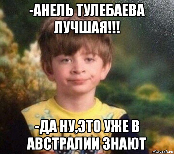 -анель тулебаева лучшая!!! -да ну,это уже в австралии знают, Мем Недовольный пацан