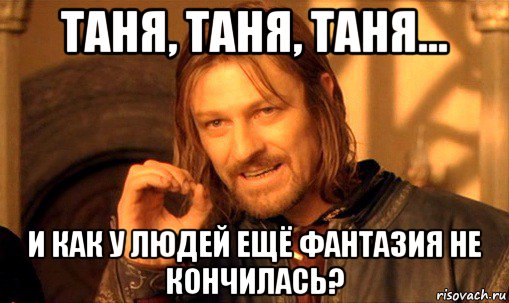 таня, таня, таня... и как у людей ещё фантазия не кончилась?, Мем Нельзя просто так взять и (Боромир мем)