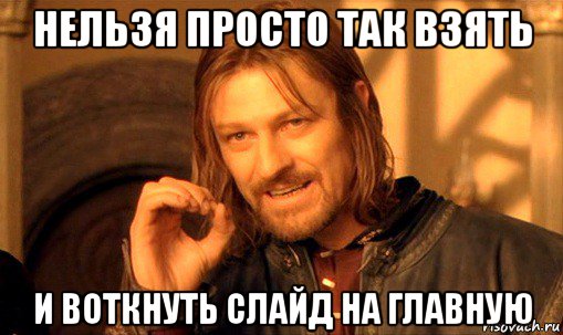 нельзя просто так взять и воткнуть слайд на главную, Мем Нельзя просто так взять и (Боромир мем)