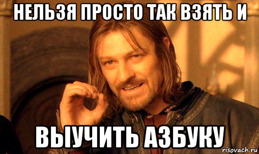 нельзя просто так взять и выучить азбуку, Мем Нельзя просто так взять и (Боромир мем)