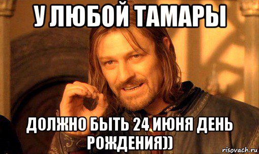 у любой тамары должно быть 24 июня день рождения)), Мем Нельзя просто так взять и (Боромир мем)