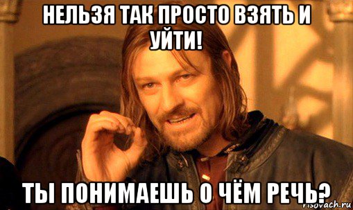 нельзя так просто взять и уйти! ты понимаешь о чём речь?, Мем Нельзя просто так взять и (Боромир мем)