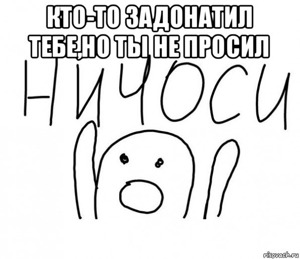 кто-то задонатил тебе,но ты не просил , Мем  Ничоси