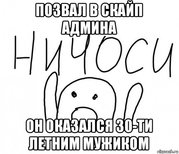 позвал в скайп админа он оказался 30-ти летним мужиком, Мем  Ничоси