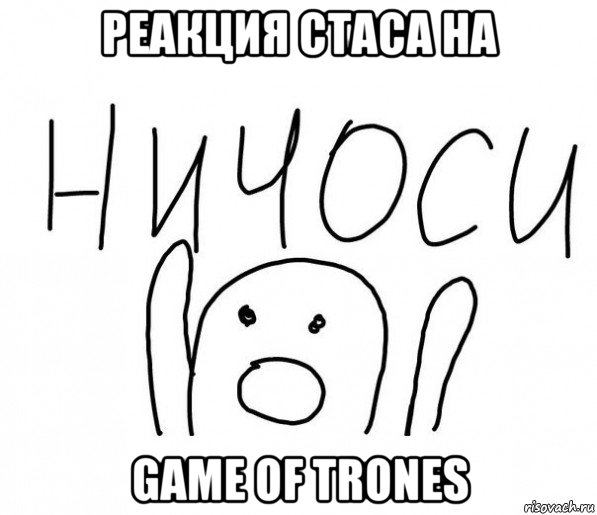 реакция стаса на game of trones, Мем  Ничоси