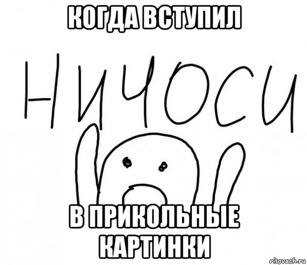 когда вступил в прикольные картинки, Мем  Ничоси