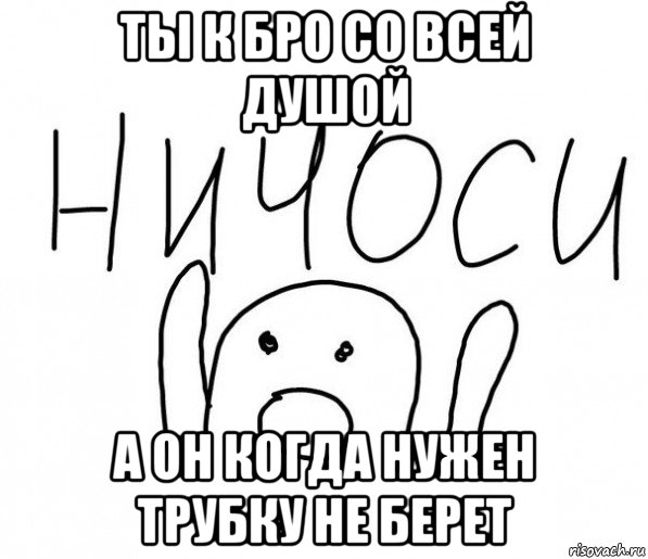 ты к бро со всей душой а он когда нужен трубку не берет, Мем  Ничоси