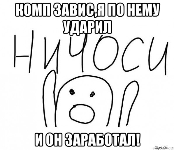 комп завис,я по нему ударил и он заработал!, Мем  Ничоси