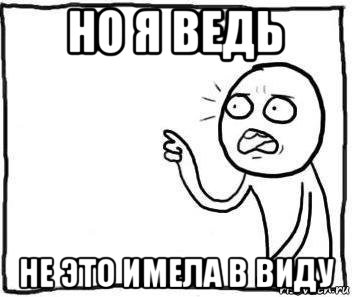 но я ведь не это имела в виду, Мем Но ведь