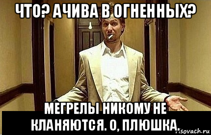 что? ачива в огненных? мегрелы никому не кланяются. о, плюшка., Мем Ну чо