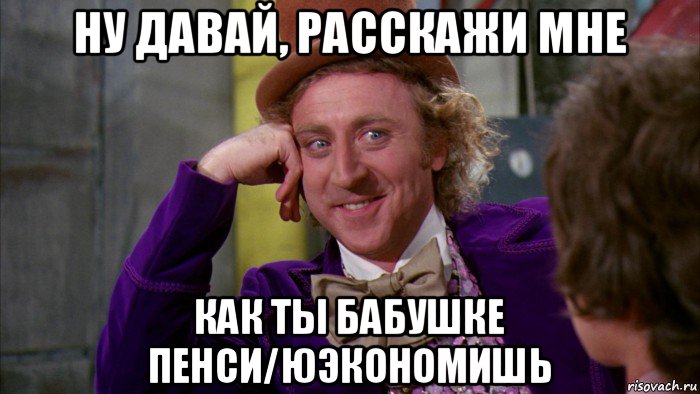 ну давай, расскажи мне как ты бабушке пенси/юэкономишь, Мем Ну давай расскажи (Вилли Вонка)