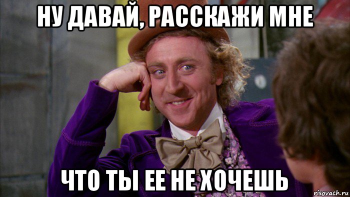 ну давай, расскажи мне что ты ее не хочешь, Мем Ну давай расскажи (Вилли Вонка)