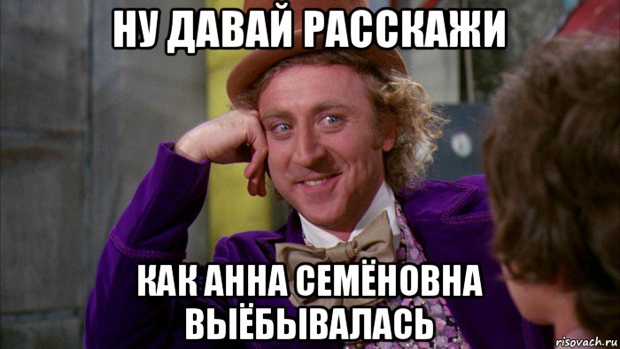 ну давай расскажи как анна семёновна выёбывалась, Мем Ну давай расскажи (Вилли Вонка)