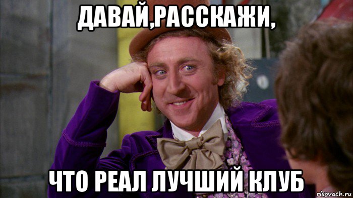 давай,расскажи, что реал лучший клуб, Мем Ну давай расскажи (Вилли Вонка)