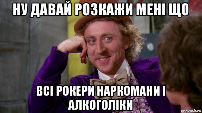 ну давай розкажи мені що всі рокери наркомани і алкоголіки, Мем Ну давай расскажи (Вилли Вонка)