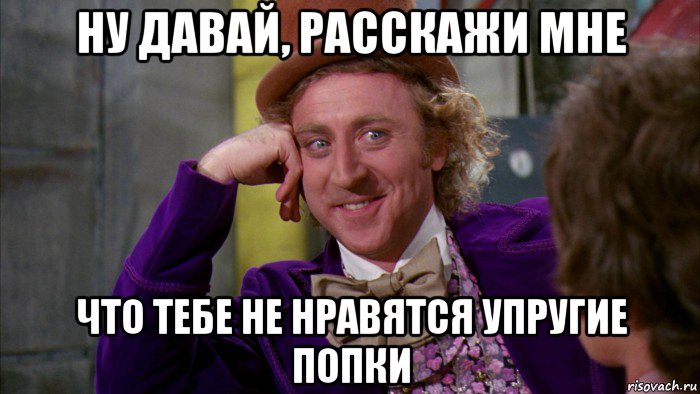 ну давай, расскажи мне что тебе не нравятся упругие попки, Мем Ну давай расскажи (Вилли Вонка)