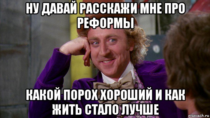 ну давай расскажи мне про реформы какой порох хороший и как жить стало лучше, Мем Ну давай расскажи (Вилли Вонка)