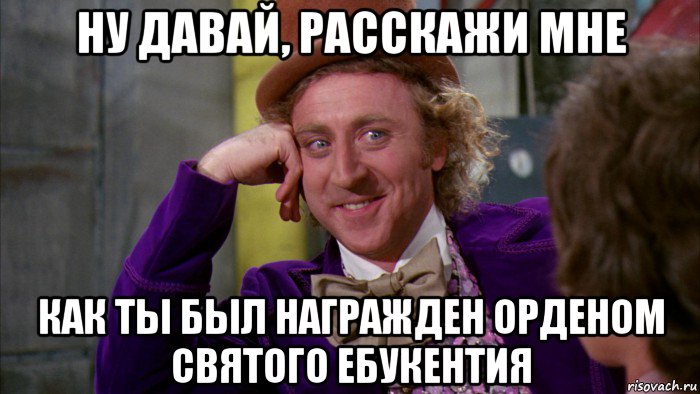 ну давай, расскажи мне как ты был награжден орденом святого ебукентия, Мем Ну давай расскажи (Вилли Вонка)