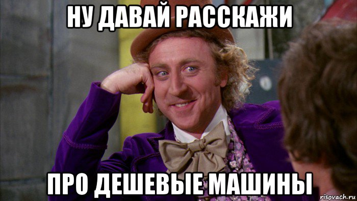 ну давай расскажи про дешевые машины, Мем Ну давай расскажи (Вилли Вонка)