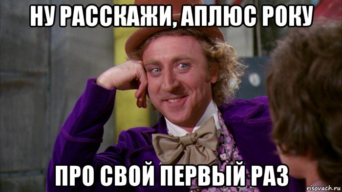 ну расскажи, аплюс року про свой первый раз, Мем Ну давай расскажи (Вилли Вонка)