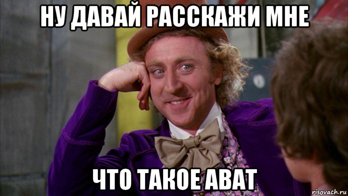 ну давай расскажи мне что такое ават, Мем Ну давай расскажи (Вилли Вонка)