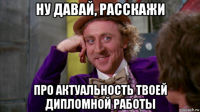 ну давай, расскажи про актуальность твоей дипломной работы, Мем Ну давай расскажи (Вилли Вонка)