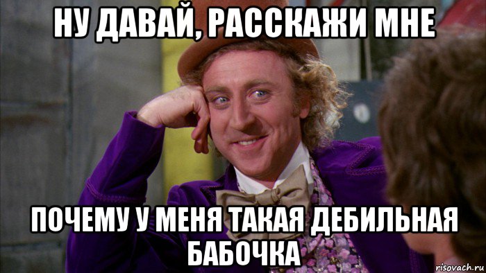 ну давай, расскажи мне почему у меня такая дебильная бабочка, Мем Ну давай расскажи (Вилли Вонка)