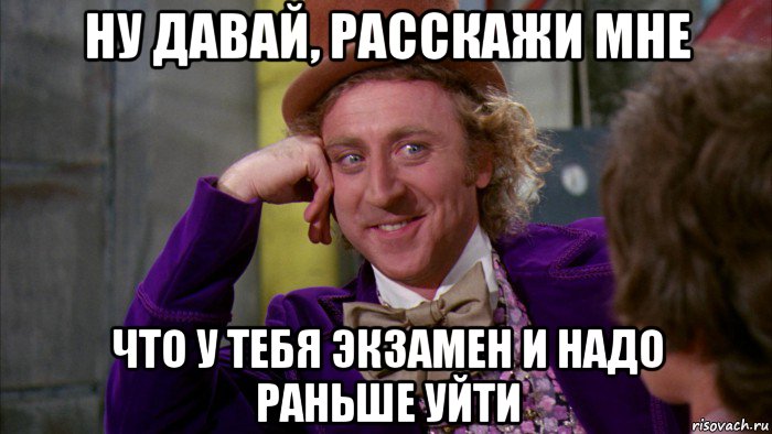 ну давай, расскажи мне что у тебя экзамен и надо раньше уйти, Мем Ну давай расскажи (Вилли Вонка)