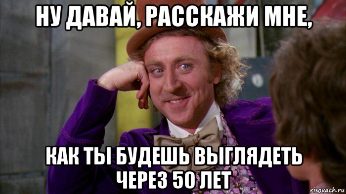 ну давай, расскажи мне, как ты будешь выглядеть через 50 лет, Мем Ну давай расскажи (Вилли Вонка)