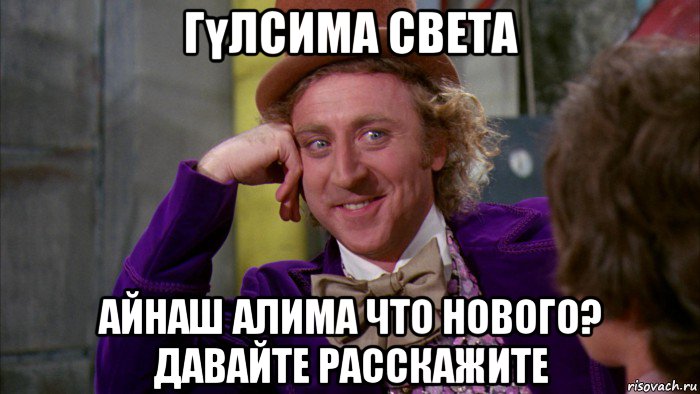 гүлсима света айнаш алима что нового? давайте расскажите, Мем Ну давай расскажи (Вилли Вонка)