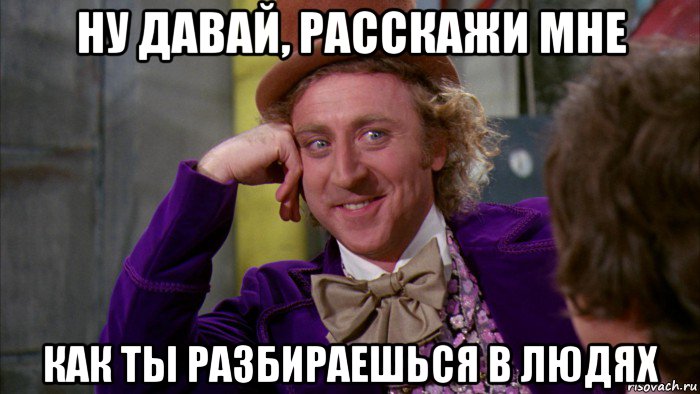 ну давай, расскажи мне как ты разбираешься в людях, Мем Ну давай расскажи (Вилли Вонка)