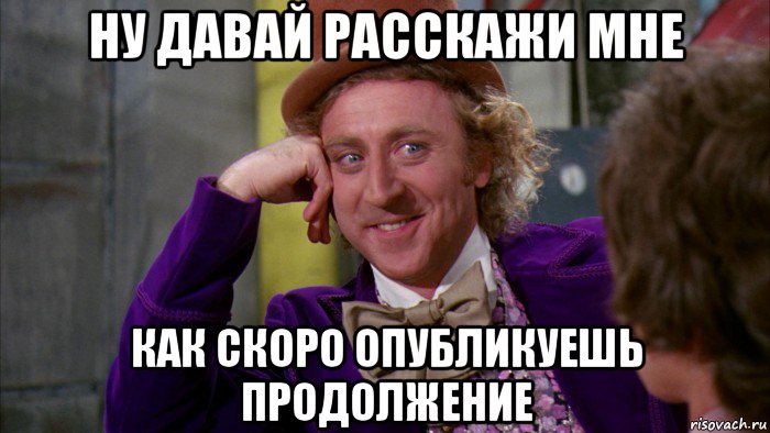 ну давай расскажи мне как скоро опубликуешь продолжение, Мем Ну давай расскажи (Вилли Вонка)