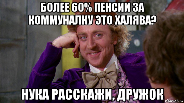 более 60% пенсии за коммуналку это халява? нука расскажи, дружок, Мем Ну давай расскажи (Вилли Вонка)