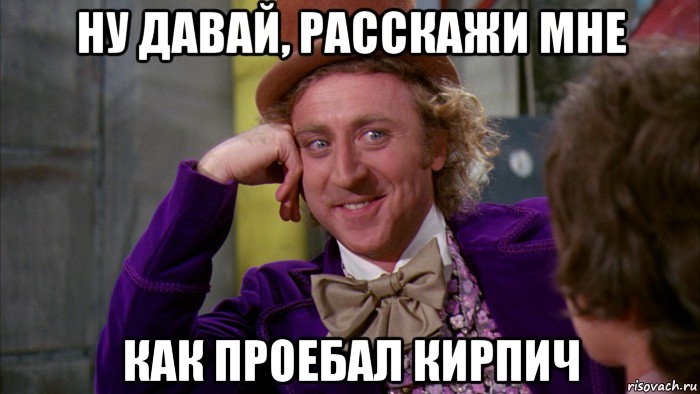 ну давай, расскажи мне как проебал кирпич, Мем Ну давай расскажи (Вилли Вонка)