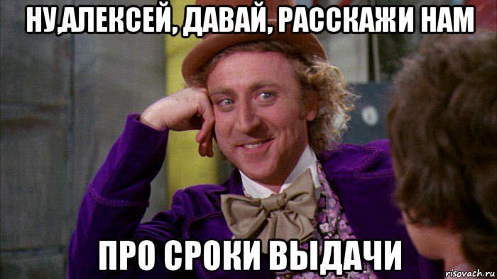 ну,алексей, давай, расскажи нам про сроки выдачи, Мем Ну давай расскажи (Вилли Вонка)