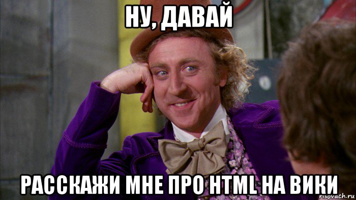 ну, давай расскажи мне про html на вики, Мем Ну давай расскажи (Вилли Вонка)