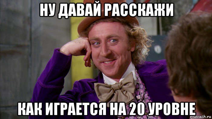 ну давай расскажи как играется на 20 уровне, Мем Ну давай расскажи (Вилли Вонка)