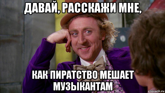 давай, расскажи мне, как пиратство мешает музыкантам, Мем Ну давай расскажи (Вилли Вонка)