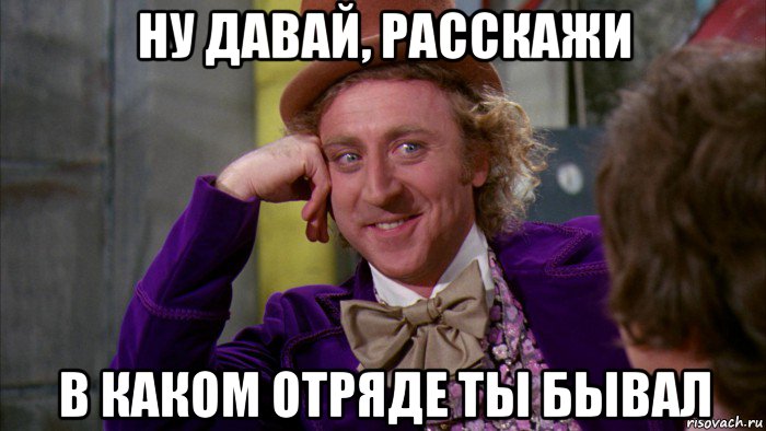 ну давай, расскажи в каком отряде ты бывал, Мем Ну давай расскажи (Вилли Вонка)