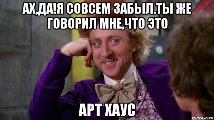 ах,да!я совсем забыл.ты же говорил мне,что это арт хаус, Мем Ну давай расскажи (Вилли Вонка)