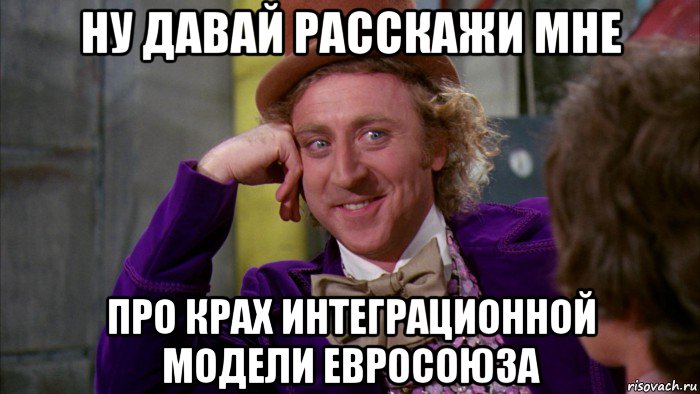 ну давай расскажи мне про крах интеграционной модели евросоюза, Мем Ну давай расскажи (Вилли Вонка)