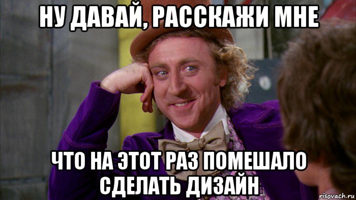 ну давай, расскажи мне что на этот раз помешало сделать дизайн, Мем Ну давай расскажи (Вилли Вонка)