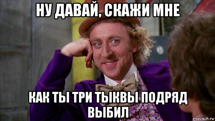 ну давай, скажи мне как ты три тыквы подряд выбил, Мем Ну давай расскажи (Вилли Вонка)