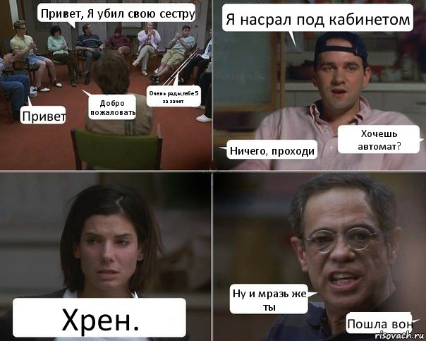 Привет, Я убил свою сестру Привет Добро пожаловать Очень рады,тебе 5 за зачет Я насрал под кабинетом Ничего, проходи Хочешь автомат? Хрен. Ну и мразь же ты Пошла вон, Комикс  Ну и мразь же ты Отвратительно