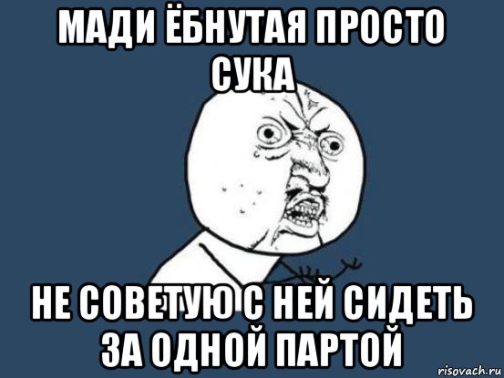 мади ёбнутая просто сука не советую с ней сидеть за одной партой, Мем Ну почему