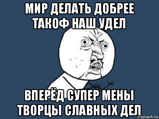 мир делать добрее такоф наш удел вперёд супер мены творцы славных дел, Мем Ну почему