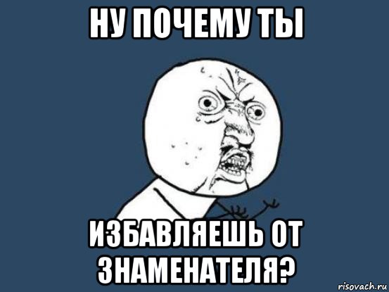 ну почему ты избавляешь от знаменателя?, Мем Ну почему